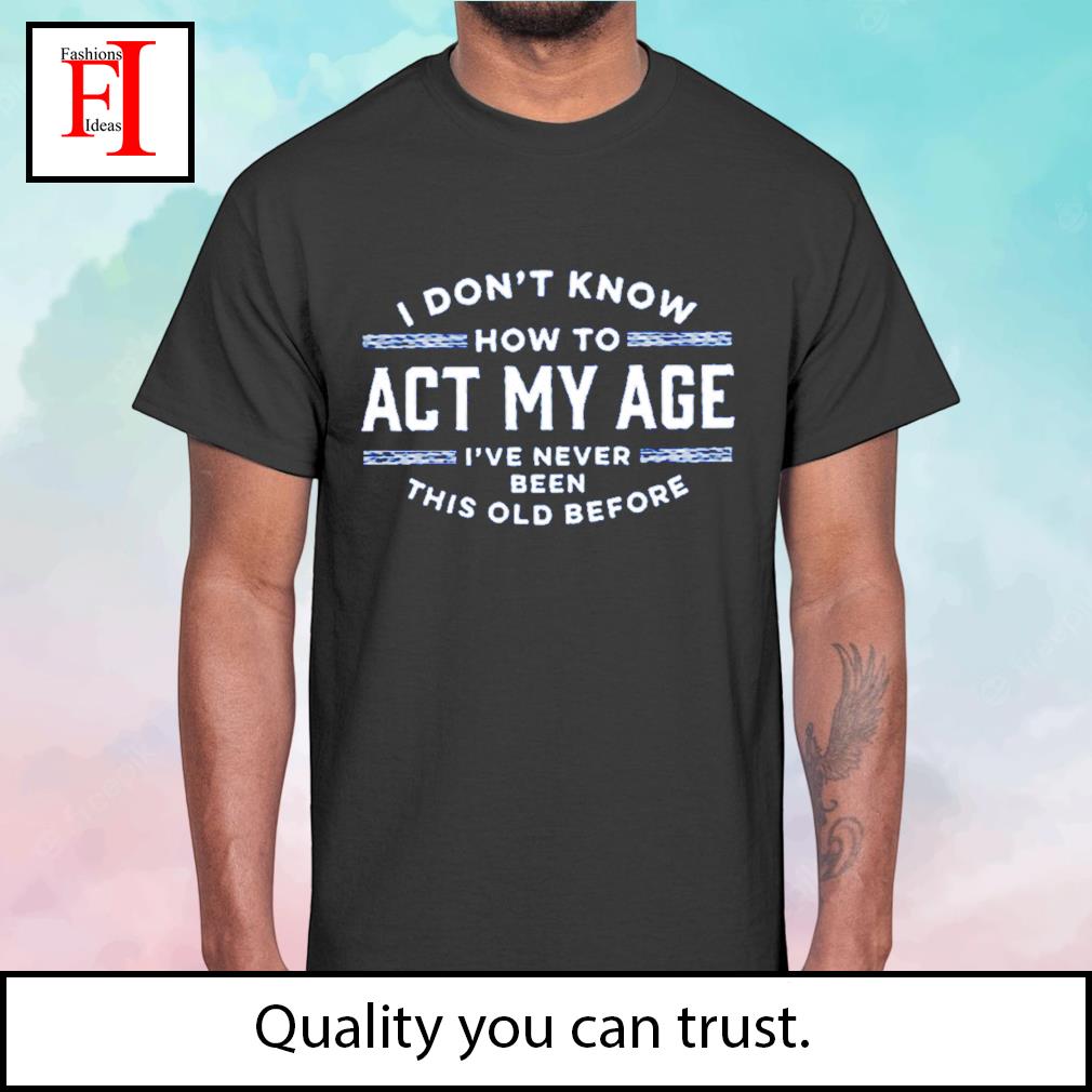 I don't know how to act my age I've never been this old before t-shirt ...