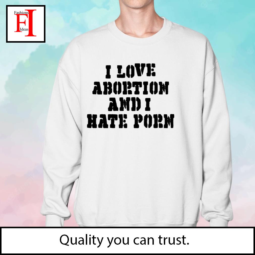 1010px x 1010px - I Love Abortion And I Hate Porn t-shirt, hoodie, sweater, long sleeve and  tank top
