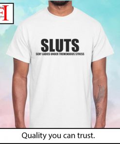 Sluts sexy ladies under tremendous stress t-shirt