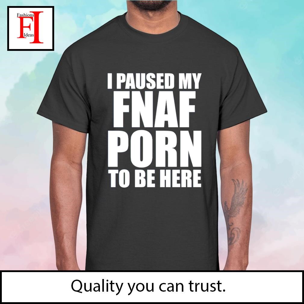 I paused my FNAF porn to be here shirt, hoodie, sweater, long sleeve and  tank top